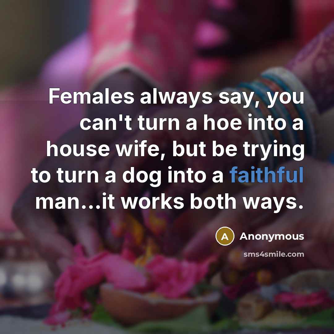 “Females always say, you can't turn a hoe into a house wife, but be trying to turn a dog into a faithful man....it works both ways.” quote by Anonymous