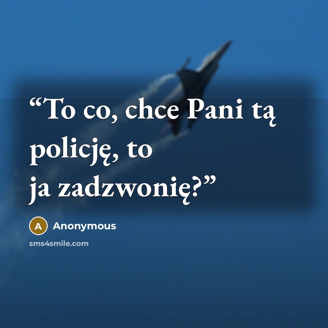 “To co, chce Pani tą policję, to ja zadzwonię?” quote by Anonymous