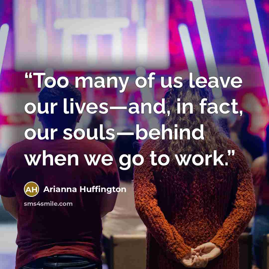 “Too many of us leave our lives—and, in fact, our souls—behind when we go to work.” quote by Arianna Huffington