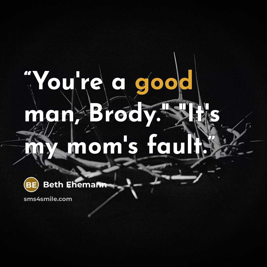 “You're a good man, Brody." "It's my mom's fault.” quote by Beth Ehemann
