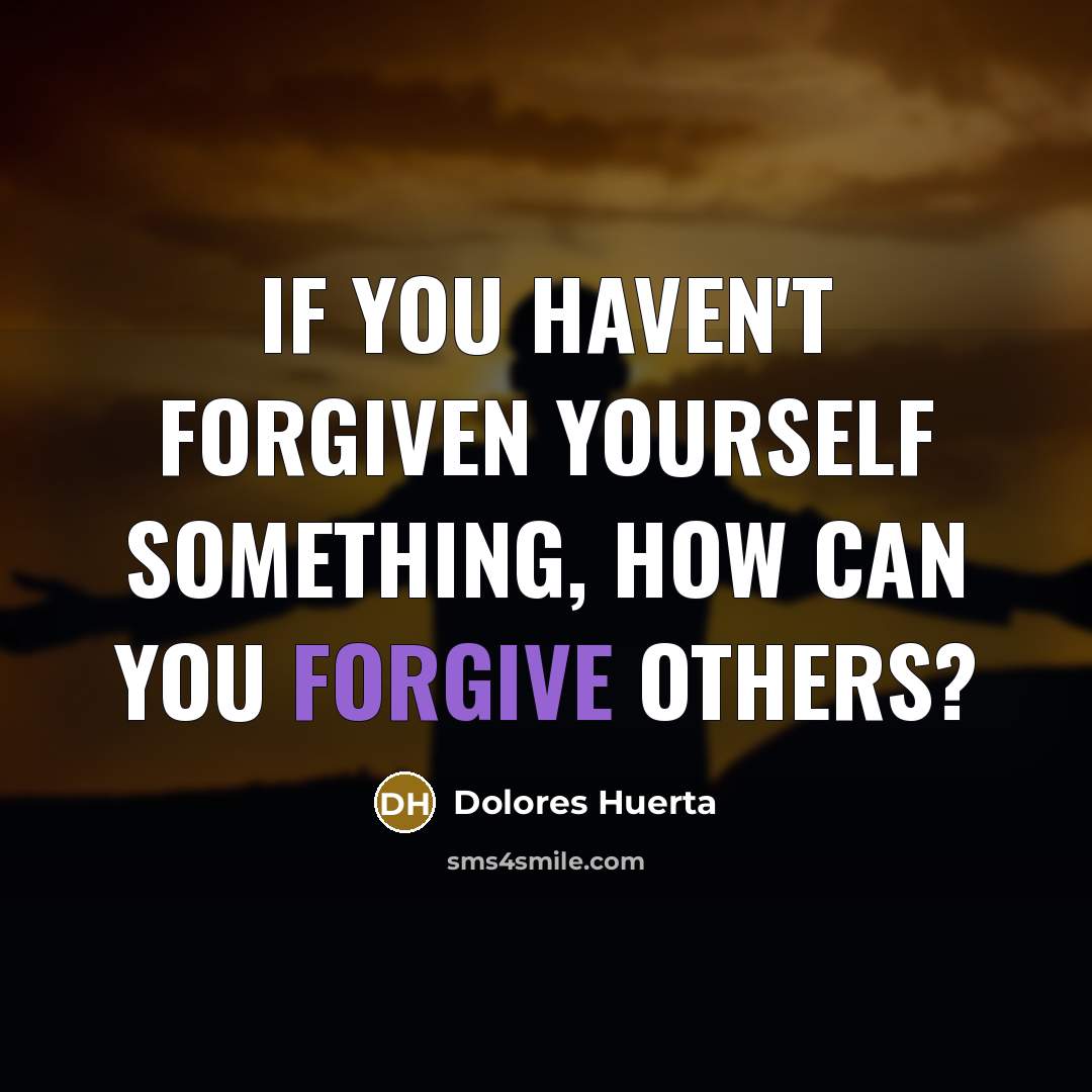 “If you haven't forgiven yourself something, how can you forgive…” quote by Dolores Huerta