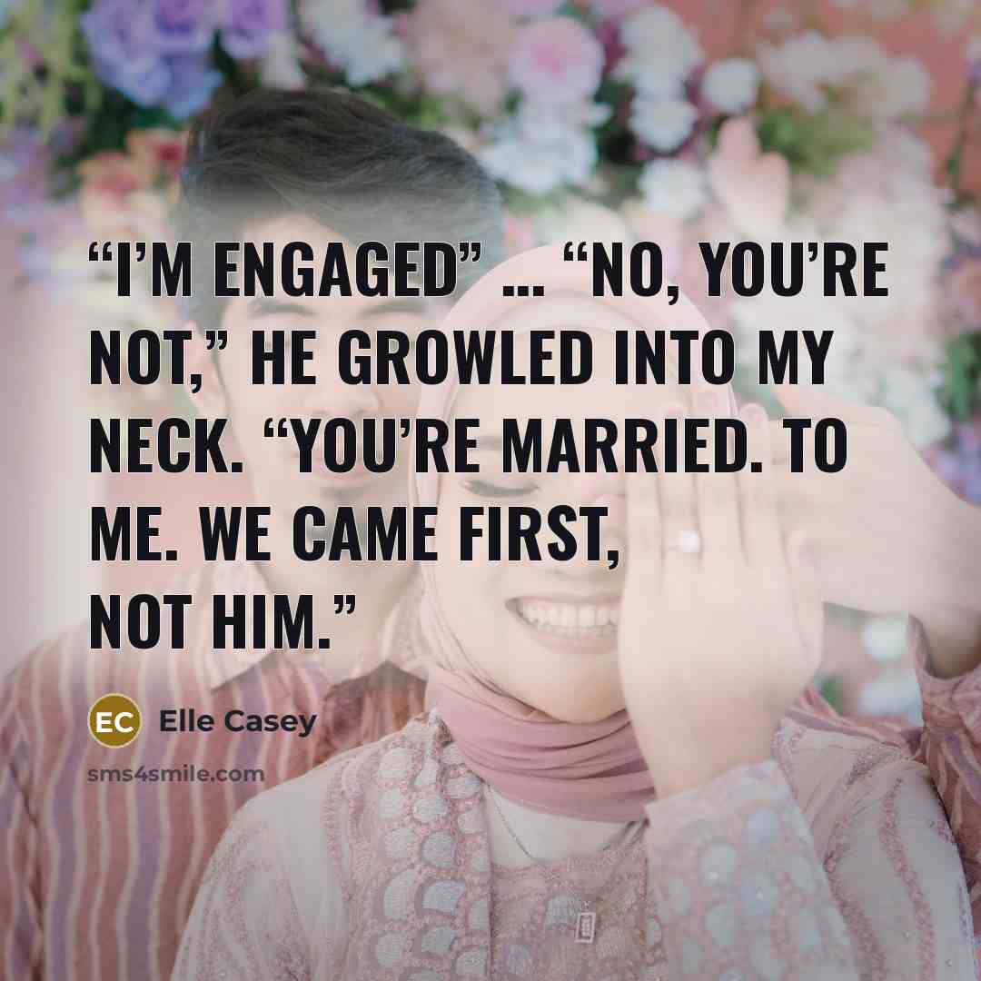 “I’m engaged” … “No, you’re not,” he growled into my neck. “You’re married. To me. We came first, not him.” quote by Elle Casey