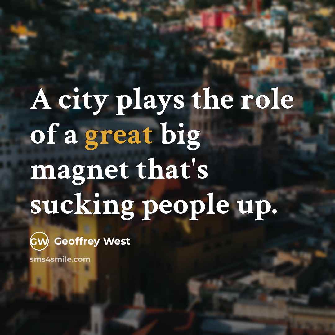 “A city plays the role of a great big magnet…” quote by Geoffrey West
