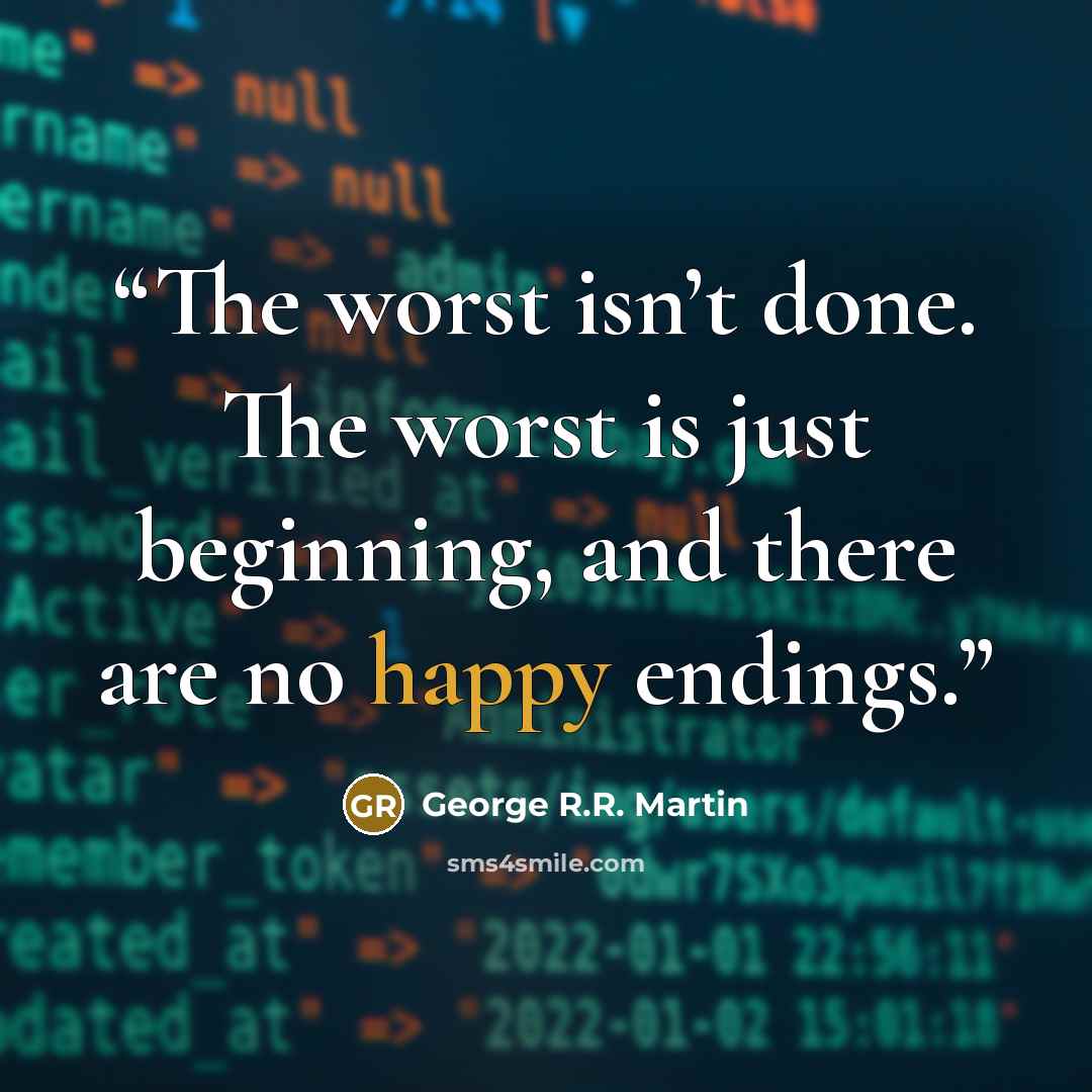 “The worst isn’t done. The worst is just beginning, and there are no happy endings.” quote by George R.R. Martin