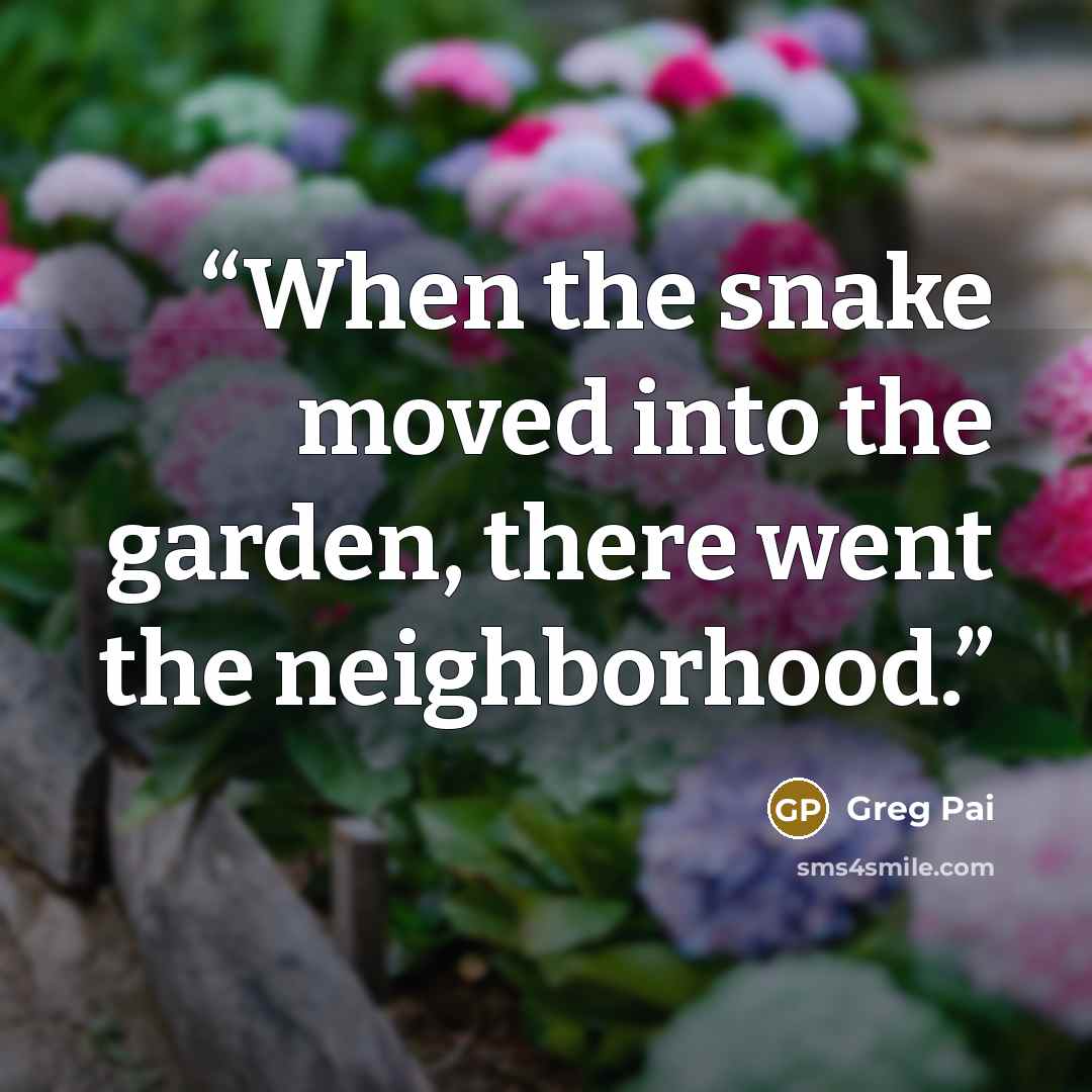 “When the snake moved into the garden, there went the neighborhood.” quote by Greg Pai