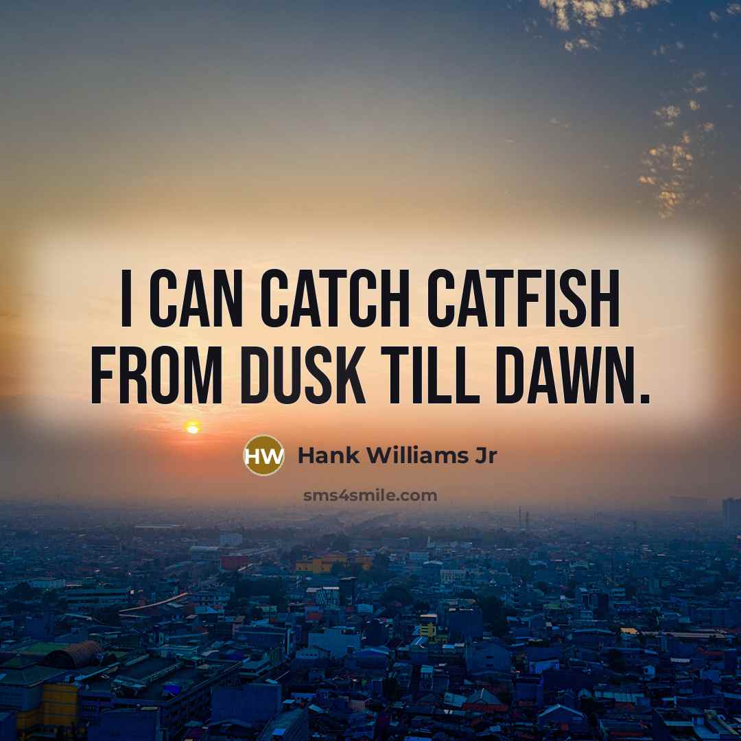 “I can catch catfish from dusk till dawn.” quote by Hank Williams Jr