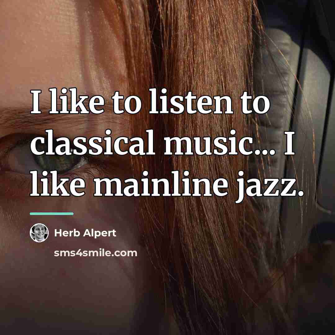 “I like to listen to classical music... I like mainline…” quote by Herb Alpert
