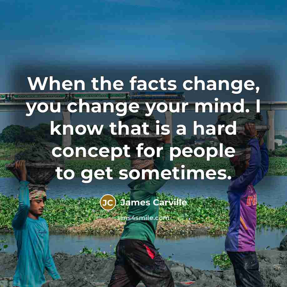 “When the facts change, you change your mind. I know…” quote by James Carville