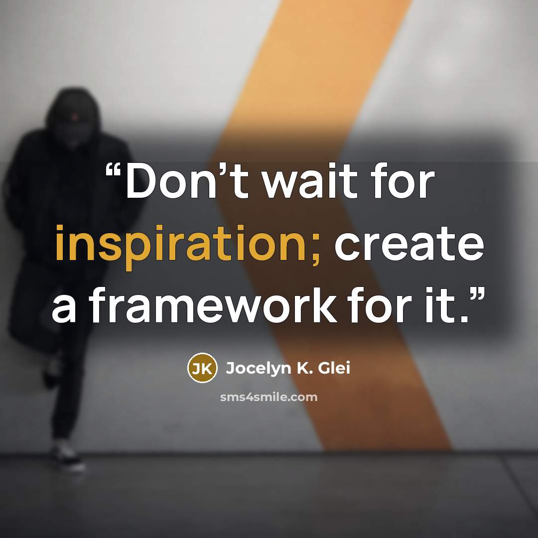 “Don’t wait for inspiration; create a framework for it.” quote by Jocelyn K. Glei