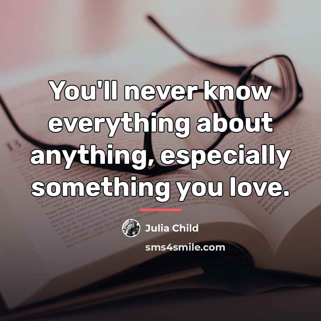 “You'll never know everything about anything, especially something you love.…” quote by Julia Child