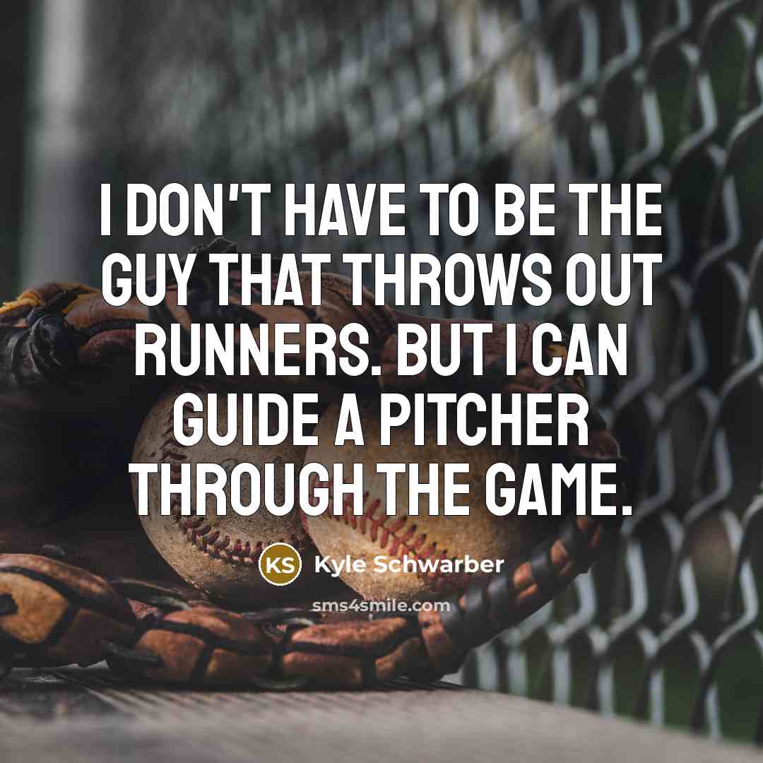 “I don't have to be the guy that throws out runners. But I can guide a pitcher through the game.” quote by Kyle Schwarber