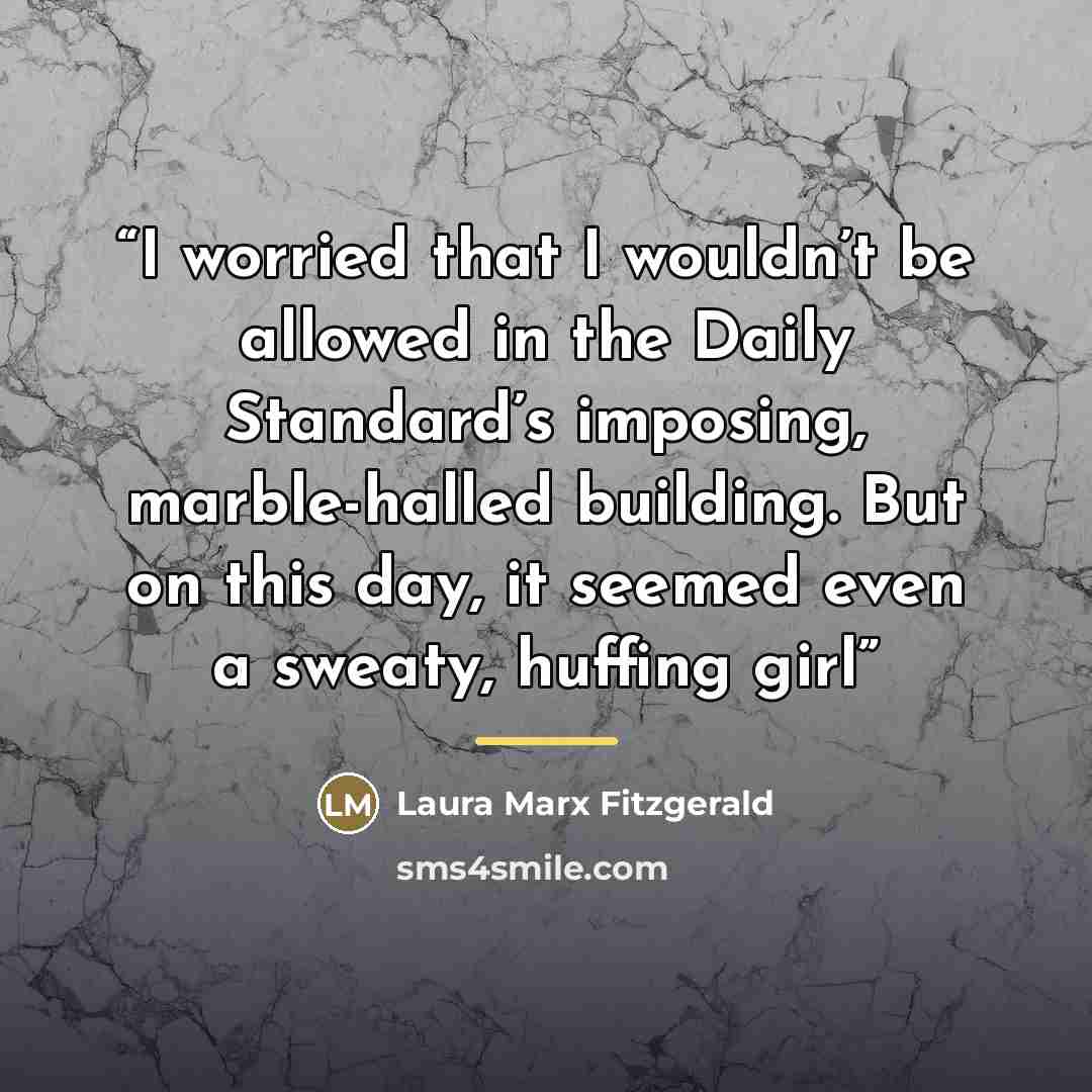 “I worried that I wouldn’t be allowed in the Daily Standard’s imposing, marble-halled building. But on this day, it seemed even a sweaty, huffing girl” quote by Laura Marx Fitzgerald
