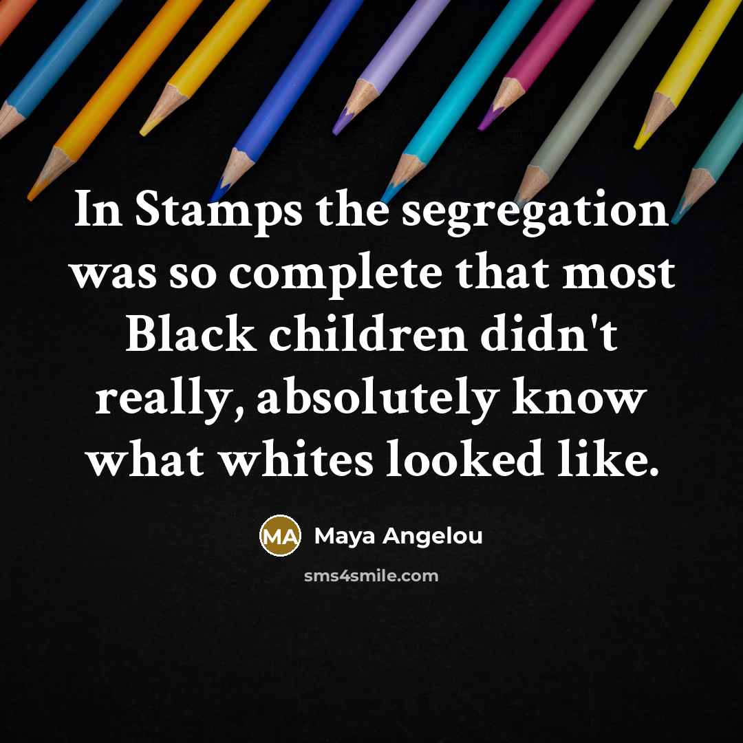 “In Stamps the segregation was so complete that most Black…” quote by Maya Angelou
