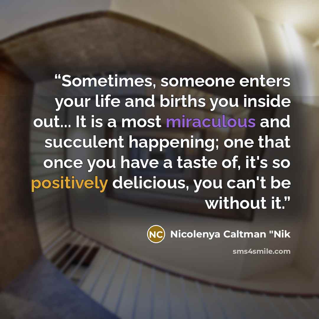 “Sometimes, someone enters your life and births you inside out... It is a most miraculous and succulent happening; one that once you have a taste of, it's so positively delicious, you can't be without it.” quote by Nicolenya Caltman "Nik