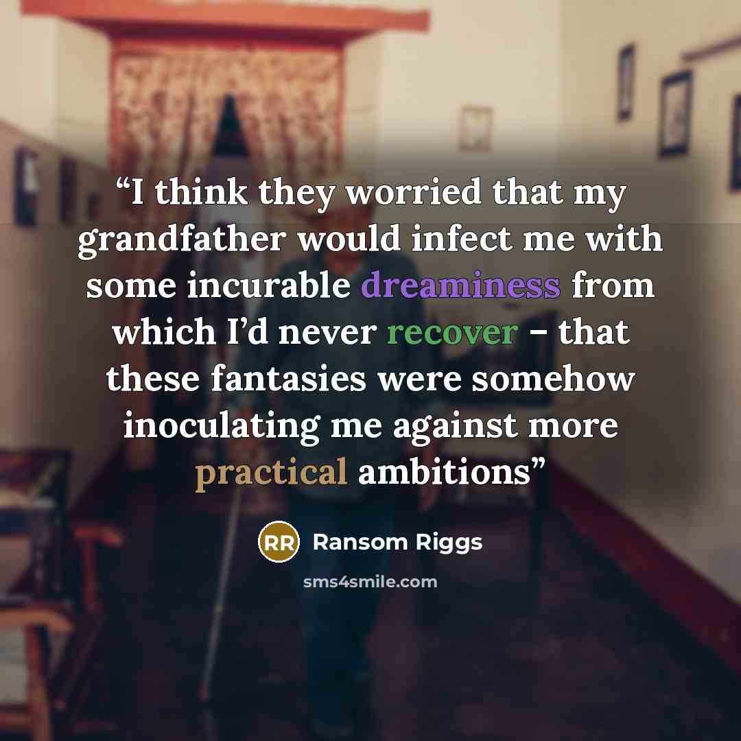 “I think they worried that my grandfather would infect me with some incurable dreaminess from which I’d never recover – that these fantasies were somehow inoculating me against more practical ambitions” quote by Ransom Riggs