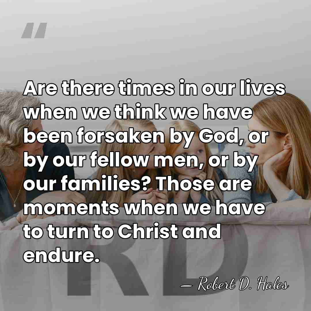 Are there times in our lives when we think we have been&hellip; - Robert D. Hales