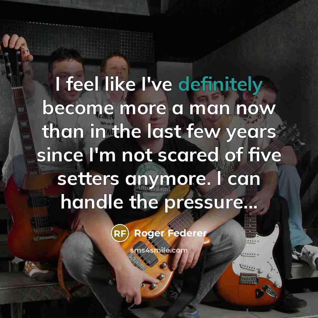 “I feel like I've definitely become more a man now than in the last few years since I'm not scared of five setters anymore. I can handle the pressure...” quote by Roger Federer