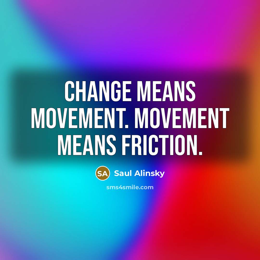 “Change means movement. Movement means friction.…” quote by Saul Alinsky