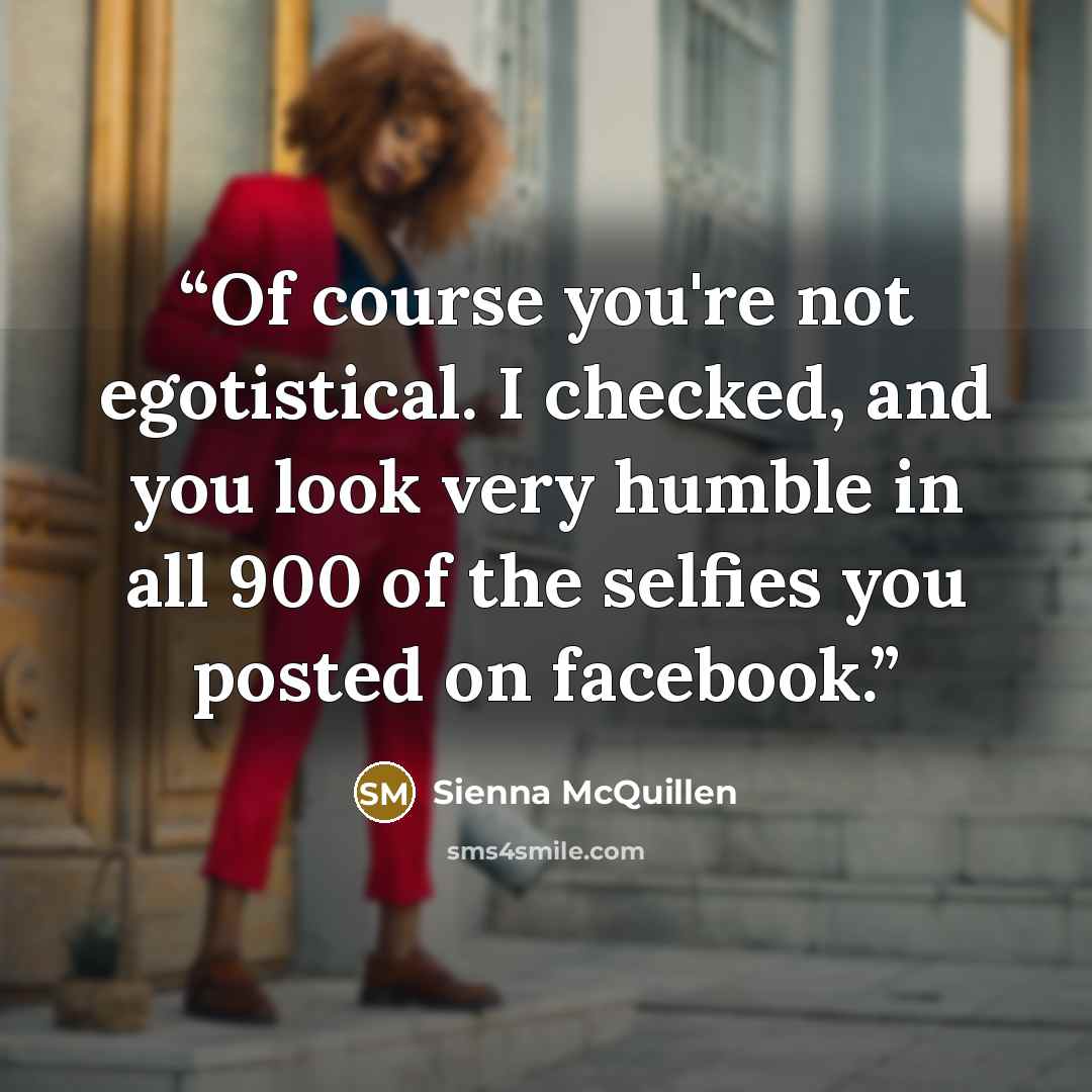“Of course you're not egotistical. I checked, and you look very humble in all 900 of the selfies you posted on facebook.” quote by Sienna McQuillen