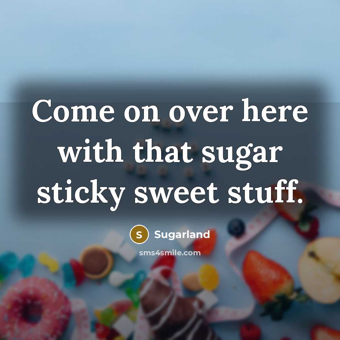 “Come on over here with that sugar sticky sweet stuff.…” quote by Sugarland