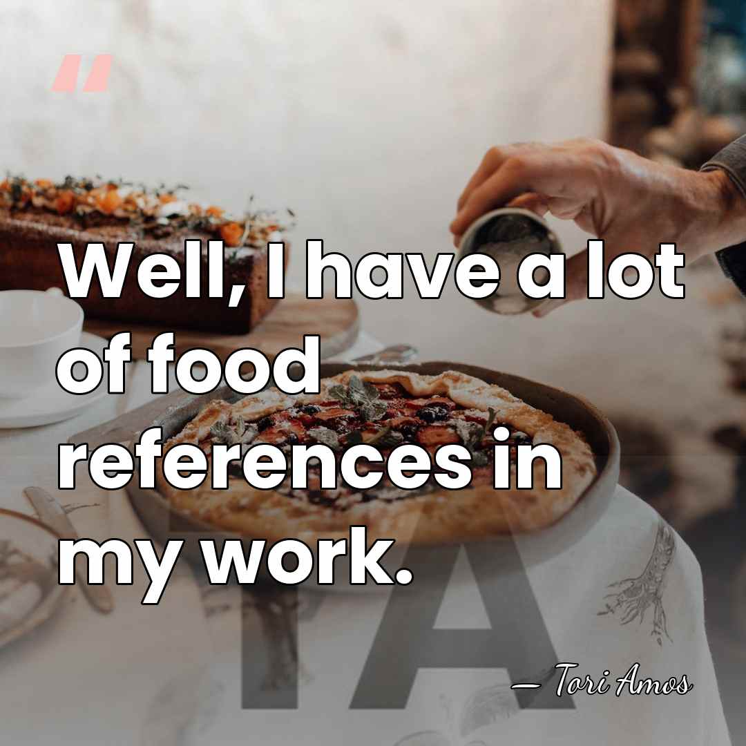Well, I have a lot of food references in my work. - Tori Amos