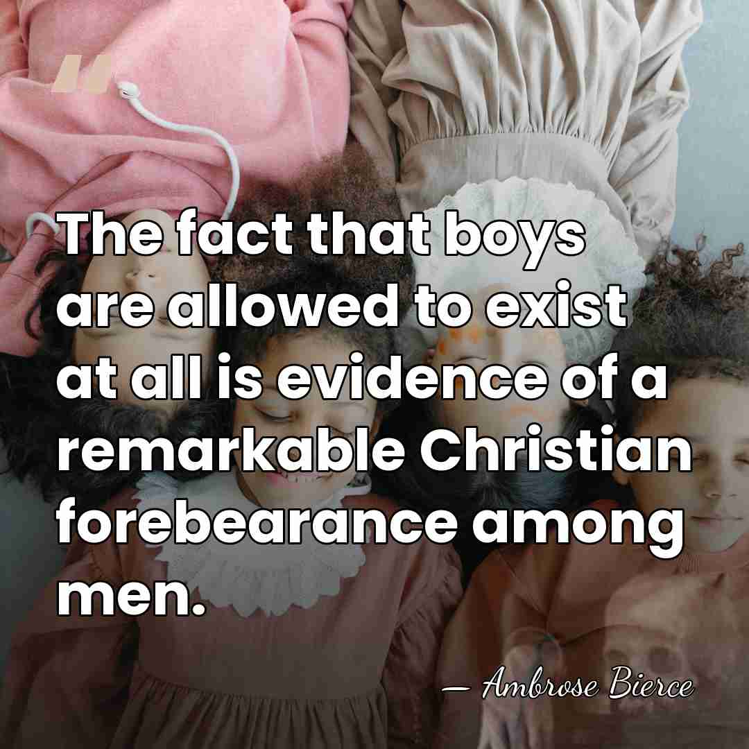 The fact that boys are allowed to exist at all is evidence&hellip; - Ambrose Bierce