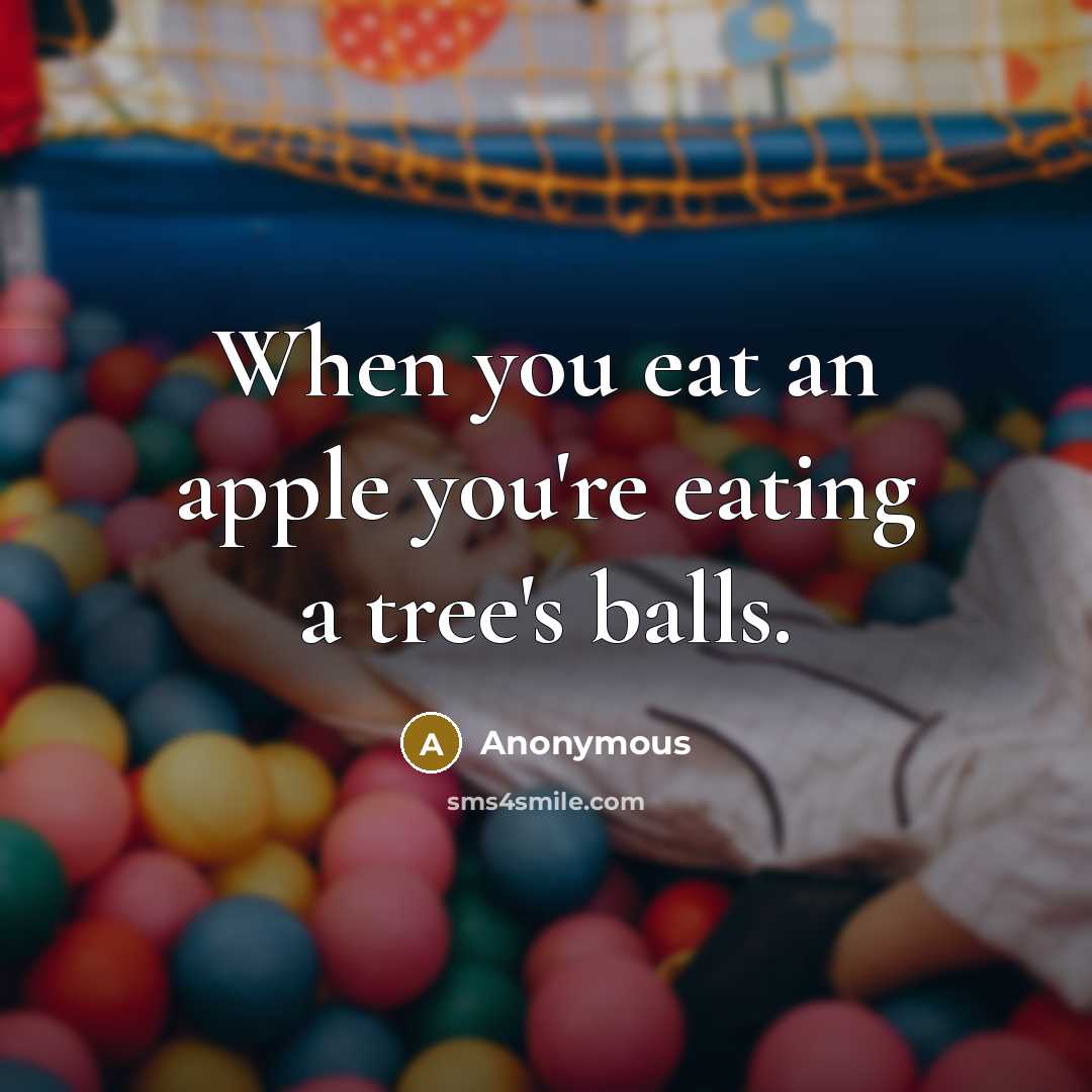 “When you eat an apple you're eating a tree's balls.” quote by Anonymous
