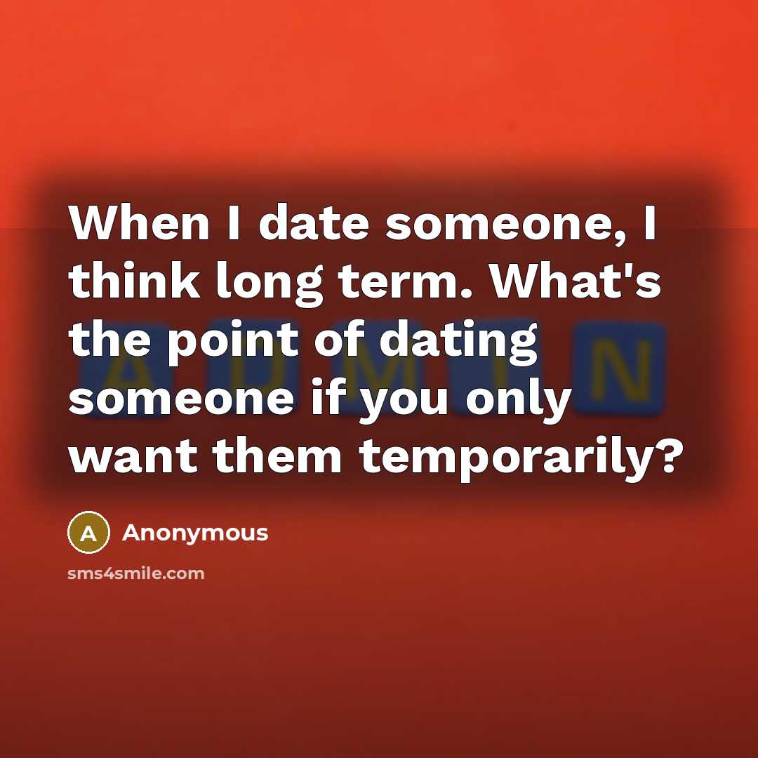 “When I date someone, I think long term. What's the point of dating someone if you only want them temporarily?” quote by Anonymous