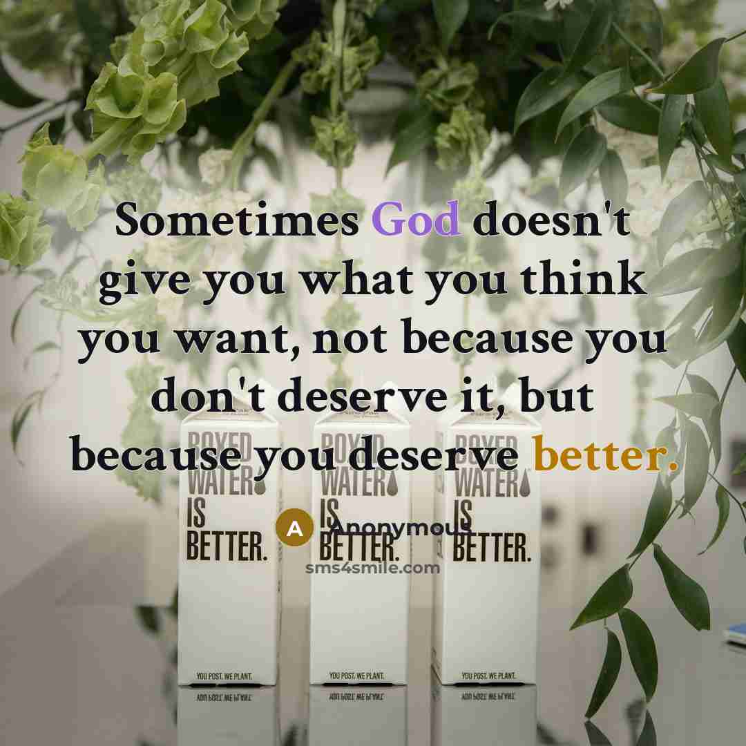 “Sometimes God doesn't give you what you think you want, not because you don't deserve it, but because you deserve better.” quote by Anonymous