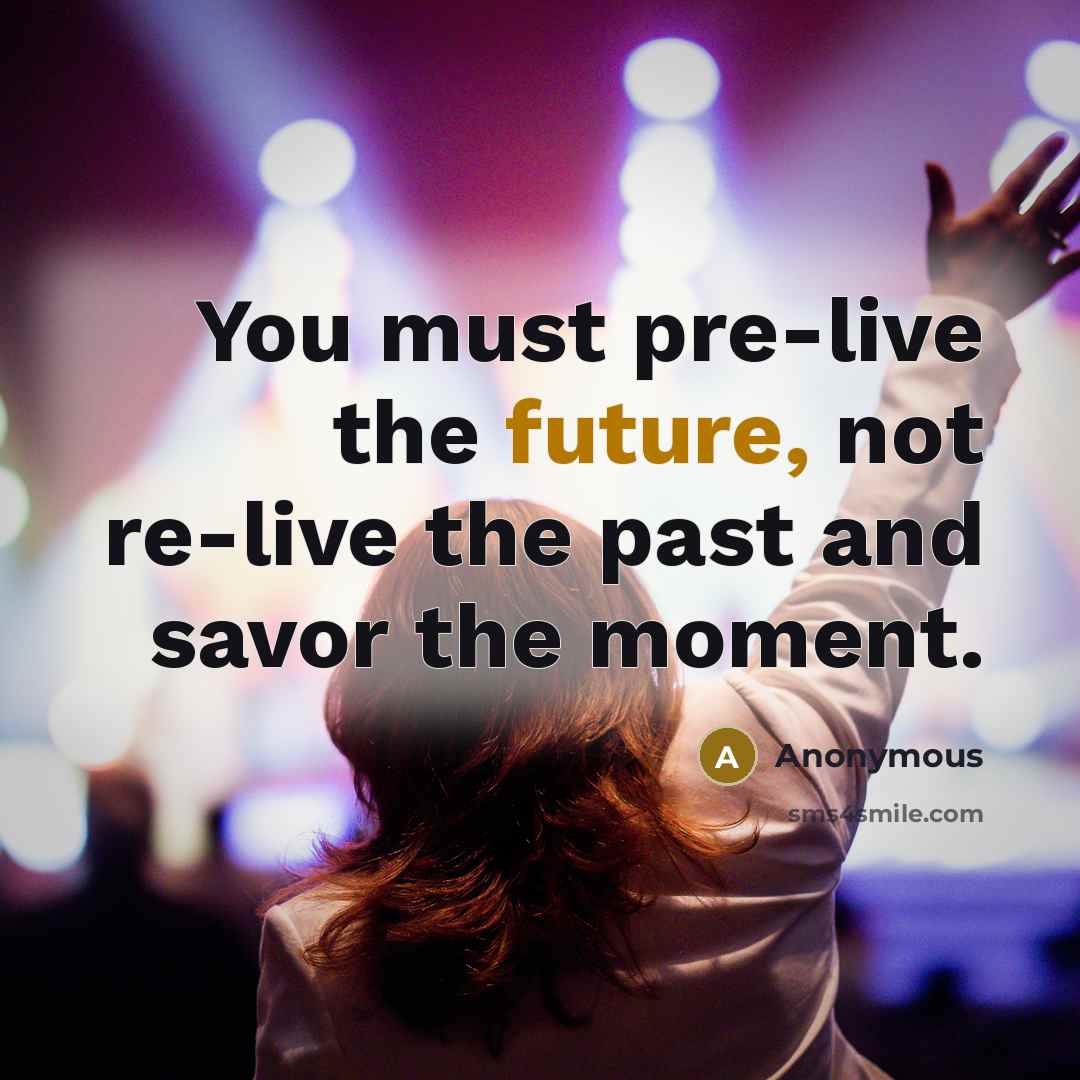 “You must pre-live the future, not re-live the past and…” quote by Anonymous