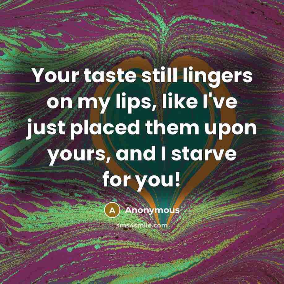 “Your taste still lingers on my lips, like I've just placed them upon yours, and I starve for you!” quote by Anonymous