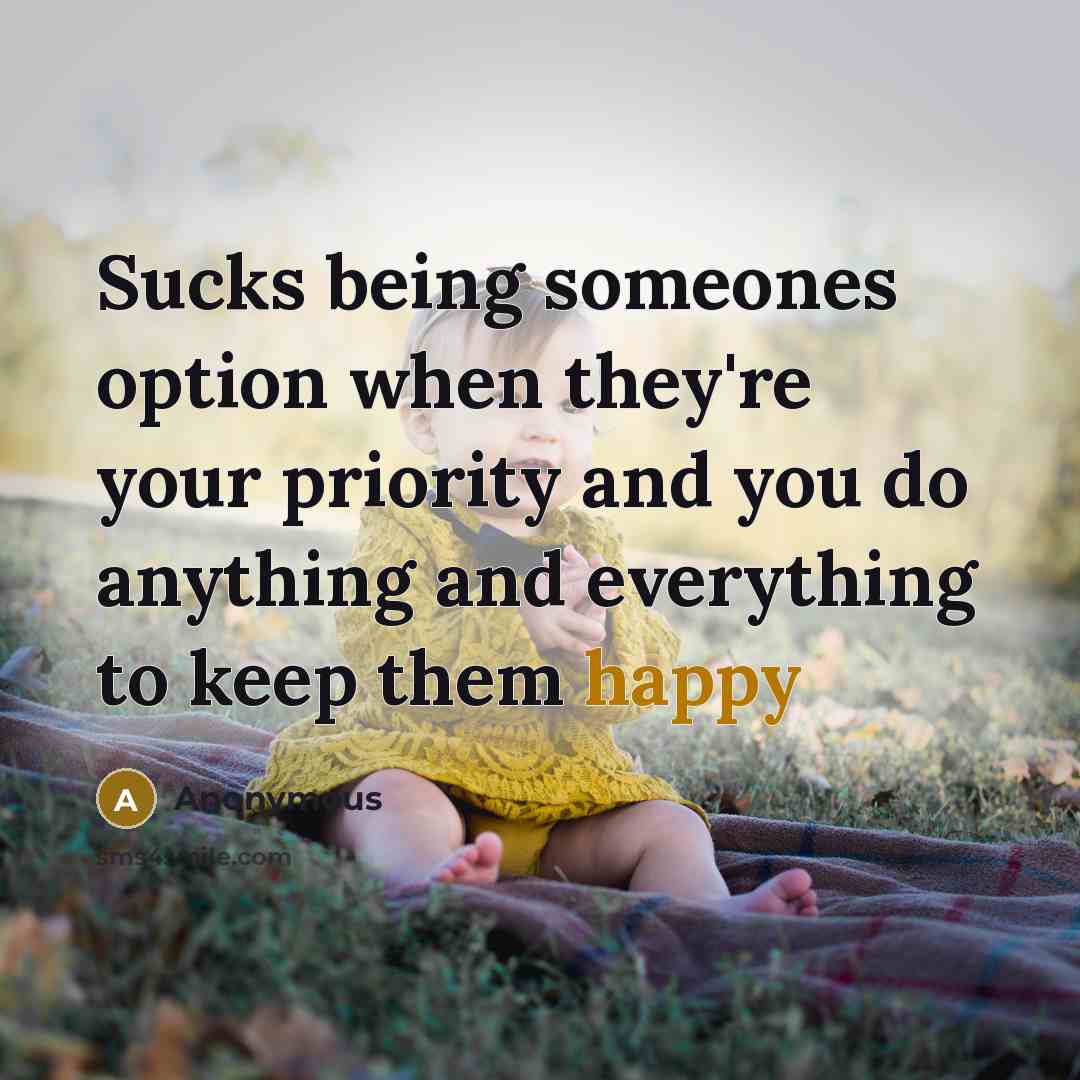 “Sucks being someones option when they're your priority and you do anything and everything to keep them happy” quote by Anonymous