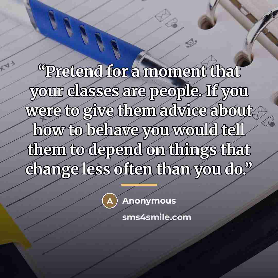 “Pretend for a moment that your classes are people. If you were to give them advice about how to behave you would tell them to depend on things that change less often than you do.” quote by Anonymous