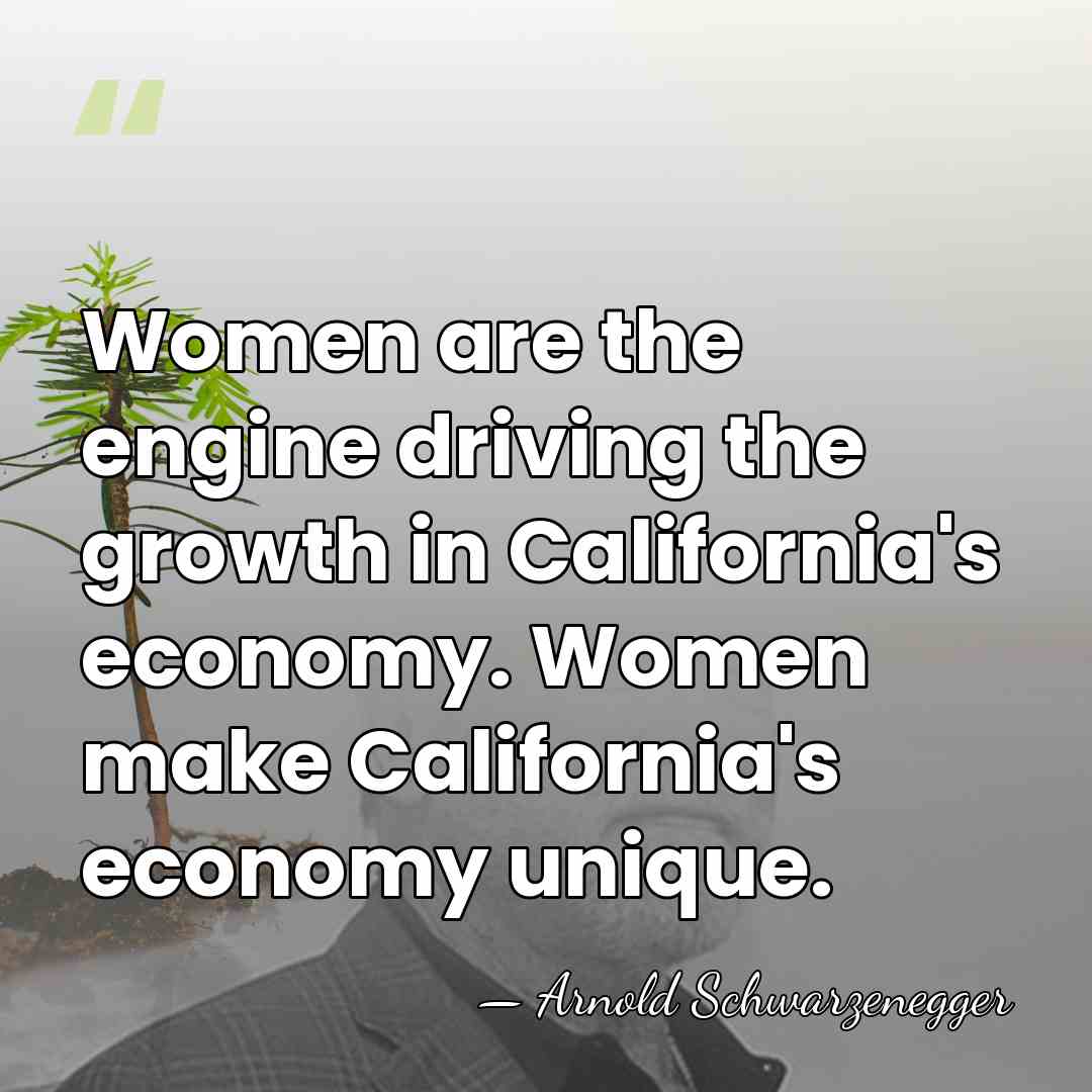 Women are the engine driving the growth in California's economy. Women make&hellip; - Arnold Schwarzenegger