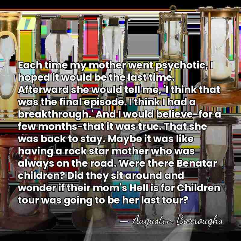 Each time my mother went psychotic, I hoped it would be the&hellip; - Augusten Burroughs