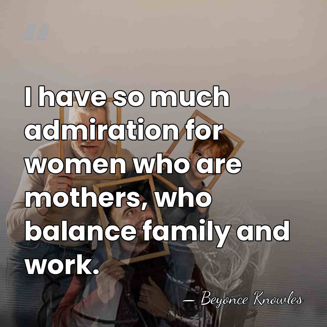 I have so much admiration for women who are mothers, who balance&hellip; - Beyonce Knowles