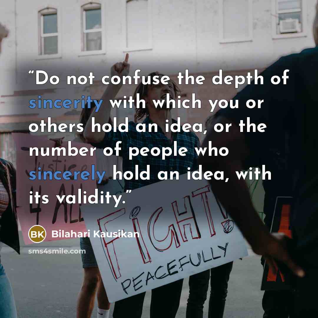 “Do not confuse the depth of sincerity with which you or others hold an idea, or the number of people who sincerely hold an idea, with its validity.” quote by Bilahari Kausikan
