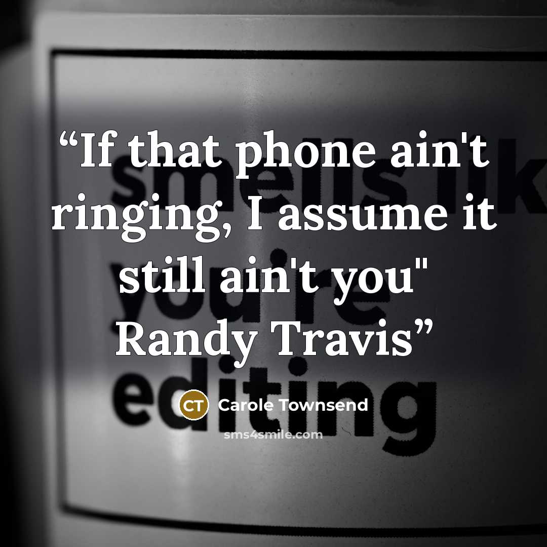 “If that phone ain't ringing, I assume it still ain't you" Randy Travis” quote by Carole Townsend