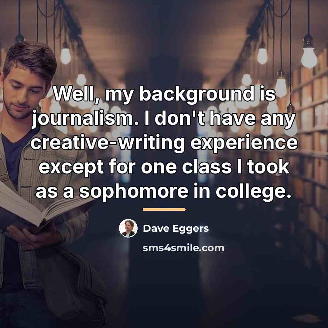 “Well, my background is journalism. I don't have any creative-writing…” quote by Dave Eggers