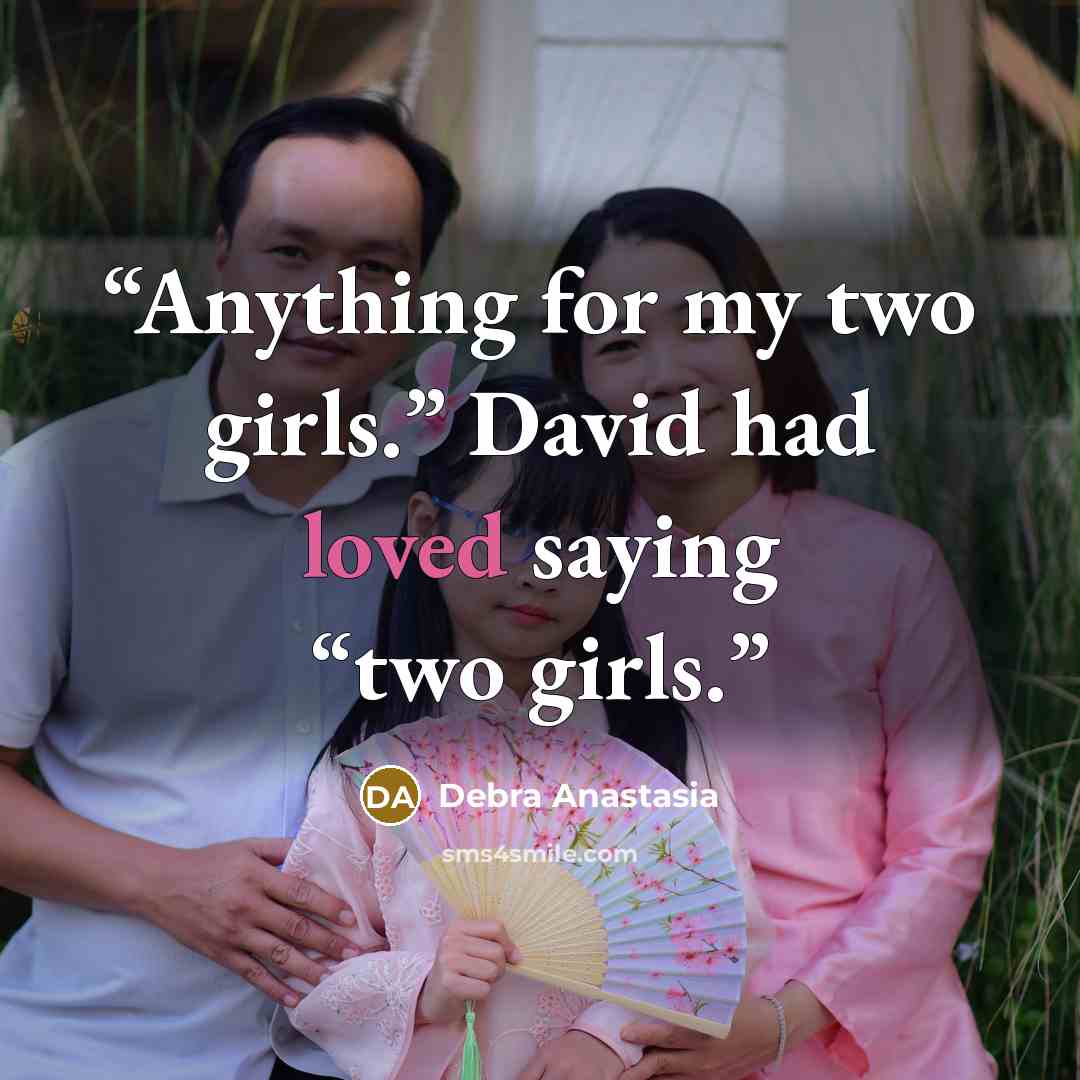 “Anything for my two girls.” David had loved saying “two girls.” quote by Debra Anastasia