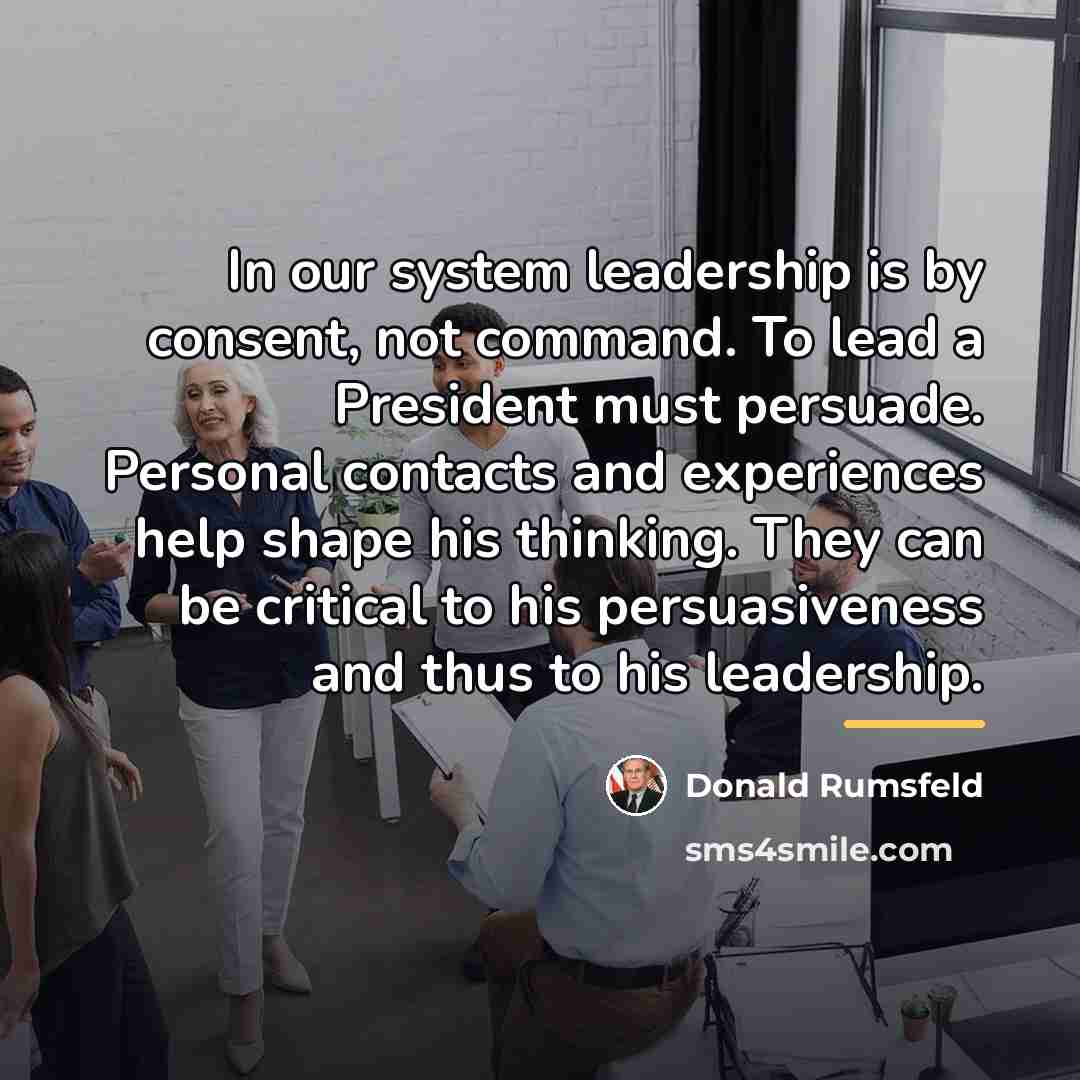 “In our system leadership is by consent, not command. To…” quote by Donald Rumsfeld