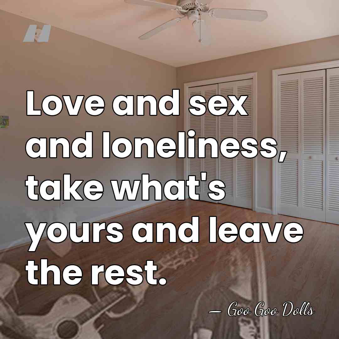 Love and sex and loneliness, take what's yours and leave the rest. - Goo Goo Dolls