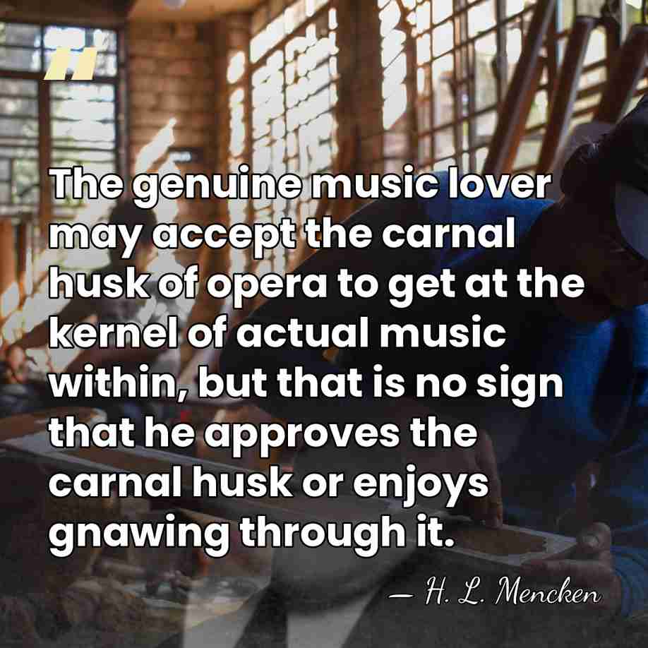 The genuine music lover may accept the carnal husk of opera to&hellip; - H. L. Mencken