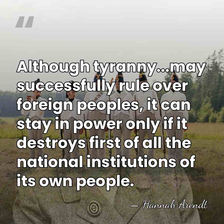 Although tyranny...may successfully rule over foreign peoples, it can stay in power&hellip; - Hannah Arendt