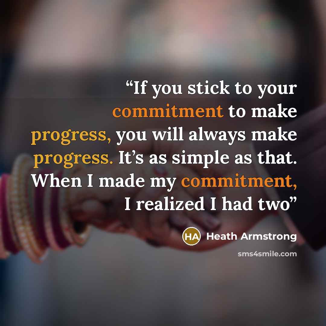 “If you stick to your commitment to make progress, you will always make progress. It’s as simple as that. When I made my commitment, I realized I had two” quote by Heath Armstrong