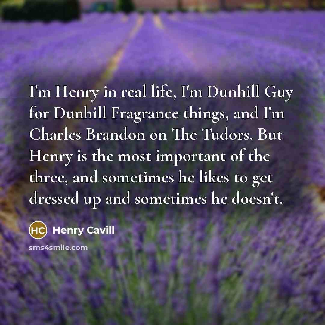 “I'm Henry in real life, I'm Dunhill Guy for Dunhill Fragrance things, and I'm Charles Brandon on The Tudors. But Henry is the most important of the three, and sometimes he likes to get dressed up and sometimes he doesn't.” quote by Henry Cavill