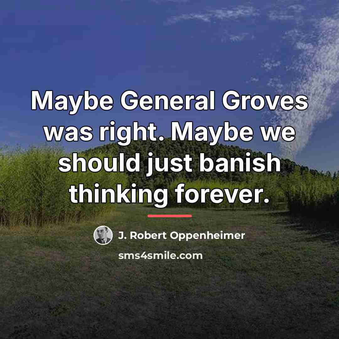 “Maybe General Groves was right. Maybe we should just banish…” quote by J. Robert Oppenheimer