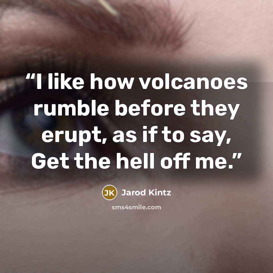 “I like how volcanoes rumble before they erupt, as if to say, Get the hell off me.” quote by Jarod Kintz