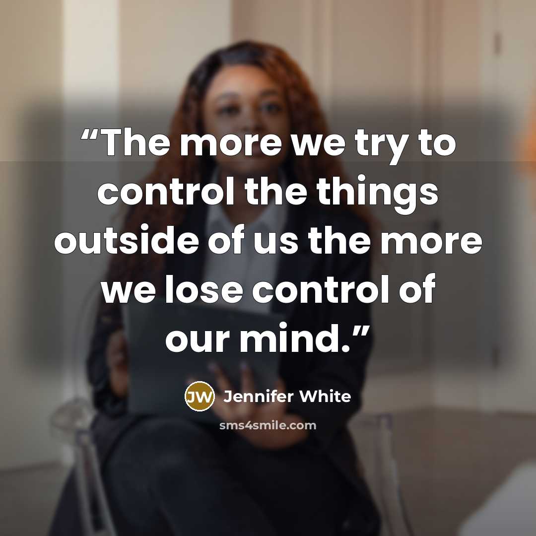 “The more we try to control the things outside of us the more we lose control of our mind.” quote by Jennifer White