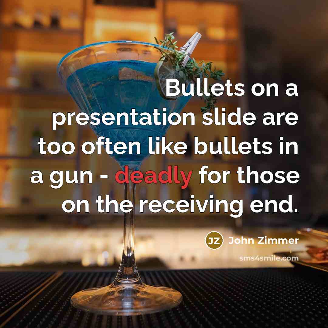 “Bullets on a presentation slide are too often like bullets in a gun - deadly for those on the receiving end.” quote by John Zimmer